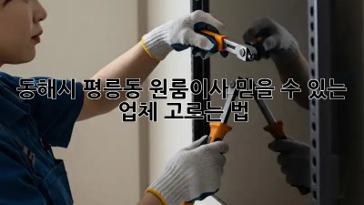 동해시 평릉동 원룸이사, 믿을 수 있는 업체 고르는 법!