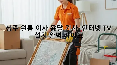 상주 원룸 이사? 용달 기사 & 인터넷, TV 설치 완벽 가이드!